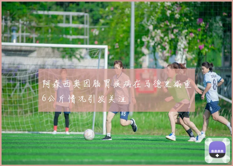 阿森西奥因肠胃疾病在马德里减重6公斤情况引发关注