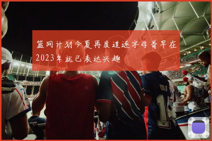 篮网计划今夏再度追逐字母哥早在2023年就已表达兴趣