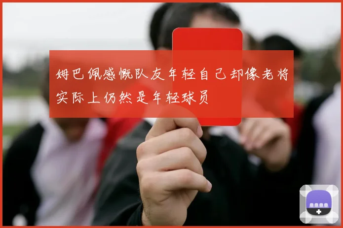 姆巴佩感慨队友年轻自己却像老将实际上仍然是年轻球员