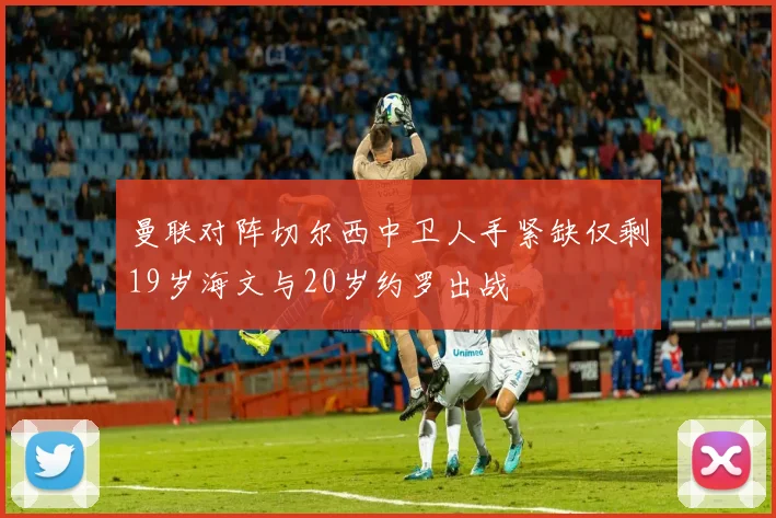 曼联对阵切尔西中卫人手紧缺仅剩19岁海文与20岁约罗出战