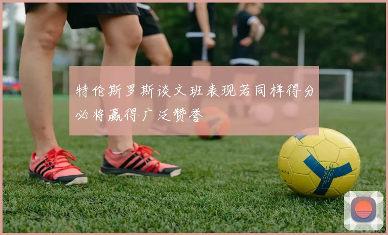 特伦斯罗斯谈文班表现若同样得分必将赢得广泛赞誉