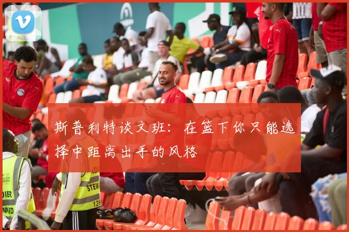 斯普利特谈文班：在篮下你只能选择中距离出手的风格