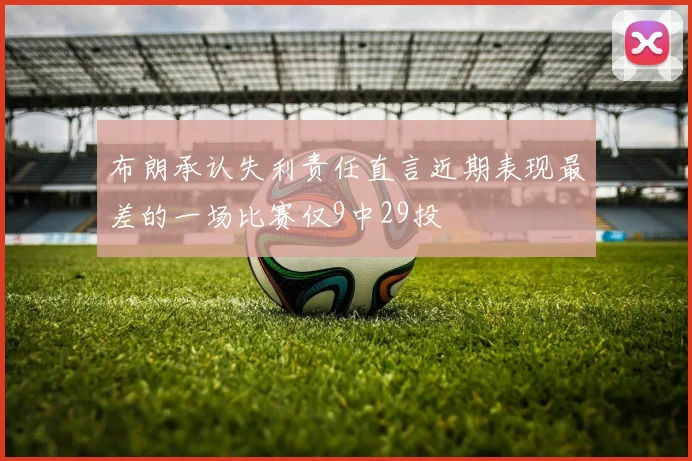布朗承认失利责任直言近期表现最差的一场比赛仅9中29投