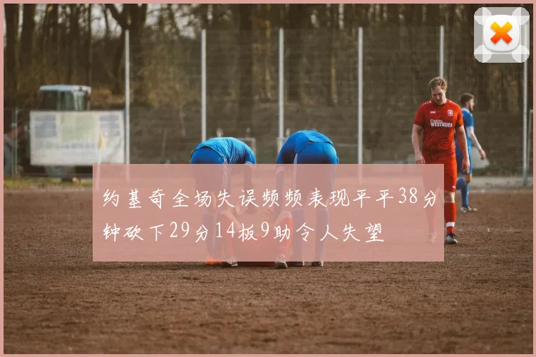 约基奇全场失误频频表现平平38分钟砍下29分14板9助令人失望