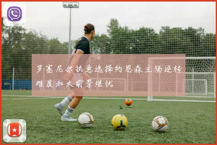 罗塞尼尔执意选择约恩森主场逆转难度加大前景堪忧