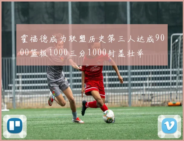 霍福德成为联盟历史第三人达成9000篮板1000三分1000封盖壮举