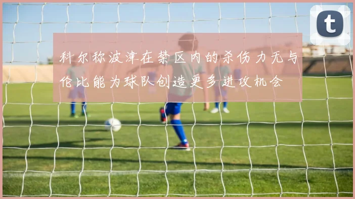 科尔称波津在禁区内的杀伤力无与伦比能为球队创造更多进攻机会