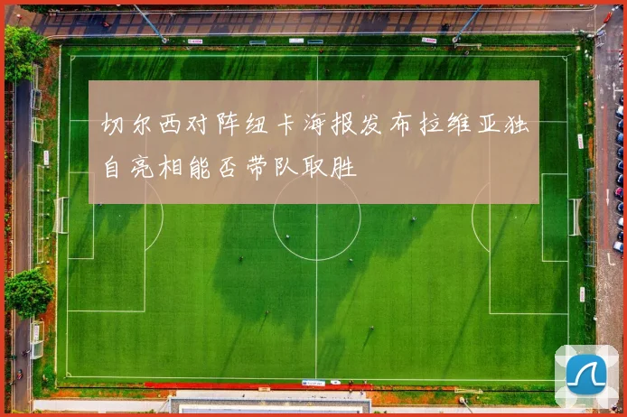 切尔西对阵纽卡海报发布拉维亚独自亮相能否带队取胜