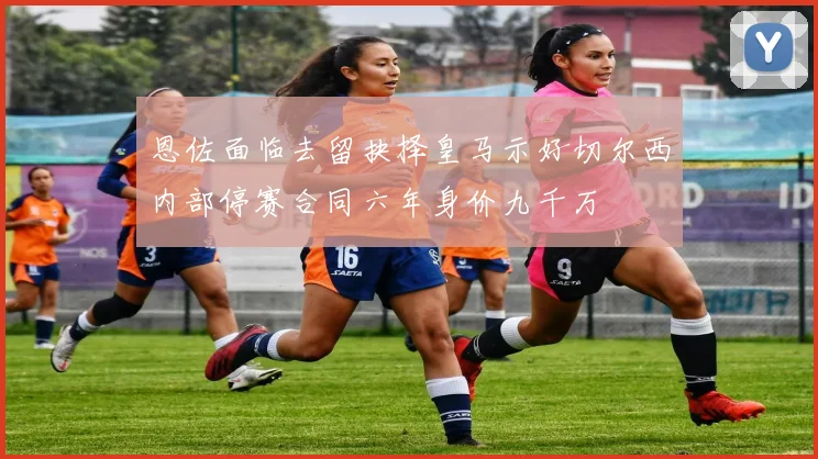 恩佐面临去留抉择皇马示好切尔西内部停赛合同六年身价九千万