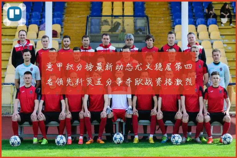 意甲积分榜最新动态尤文稳居第四名领先科莫五分争夺欧战资格激烈