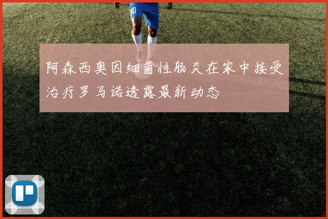阿森西奥因细菌性肠炎在家中接受治疗罗马诺透露最新动态