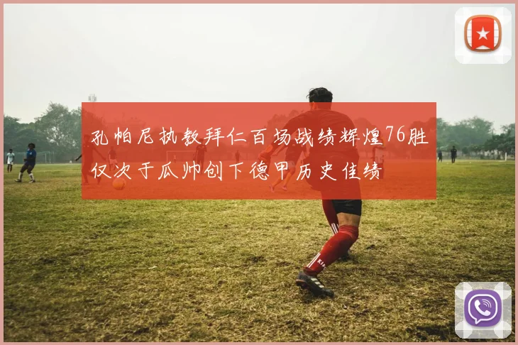 孔帕尼执教拜仁百场战绩辉煌76胜仅次于瓜帅创下德甲历史佳绩