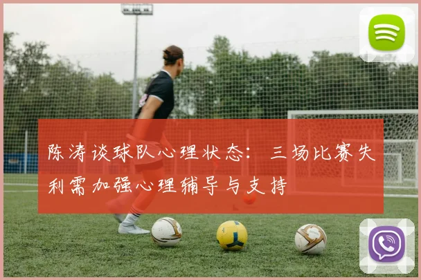 陈涛谈球队心理状态：三场比赛失利需加强心理辅导与支持