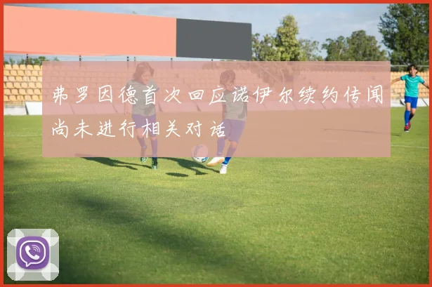 弗罗因德首次回应诺伊尔续约传闻尚未进行相关对话