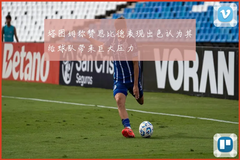 塔图姆称赞恩比德表现出色认为其给球队带来巨大压力