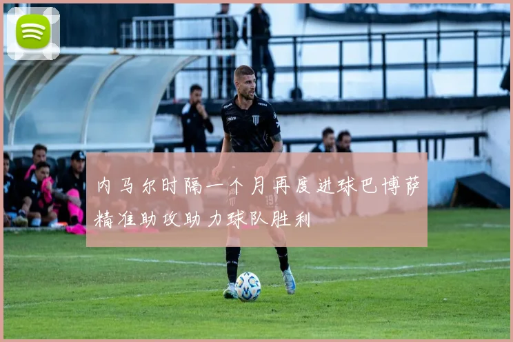 内马尔时隔一个月再度进球巴博萨精准助攻助力球队胜利