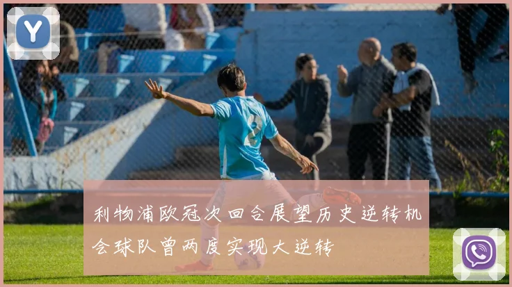 利物浦欧冠次回合展望历史逆转机会球队曾两度实现大逆转